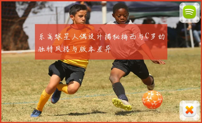 乐高球星人偶设计揭秘梅西与C罗的独特风格与版本差异