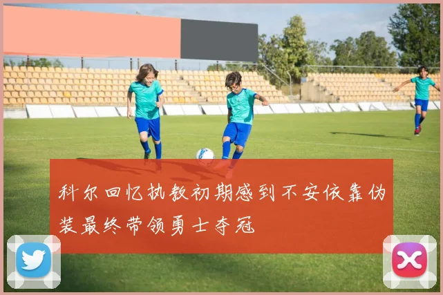 科尔回忆执教初期感到不安依靠伪装最终带领勇士夺冠