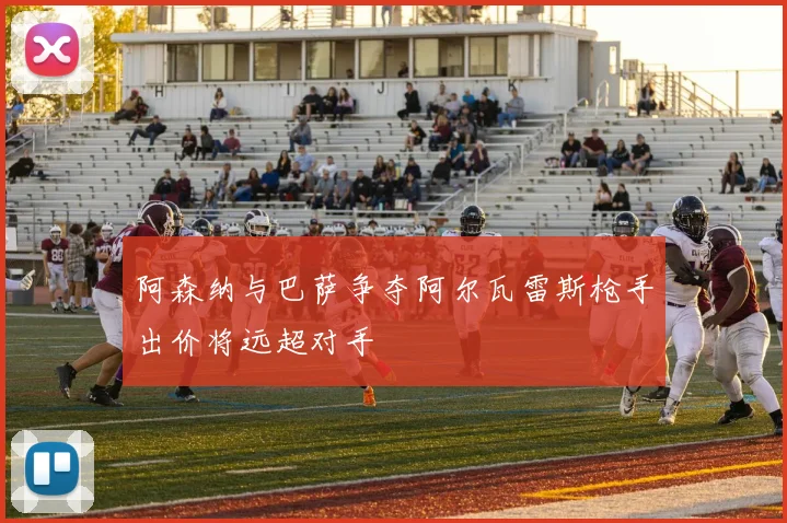 阿森纳与巴萨争夺阿尔瓦雷斯枪手出价将远超对手