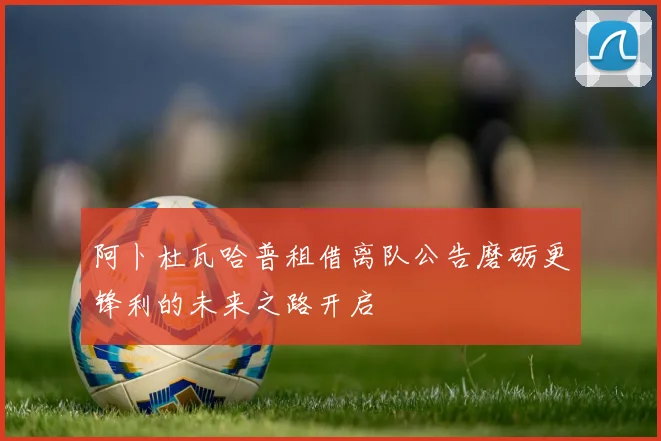 阿卜杜瓦哈普租借离队公告磨砺更锋利的未来之路开启