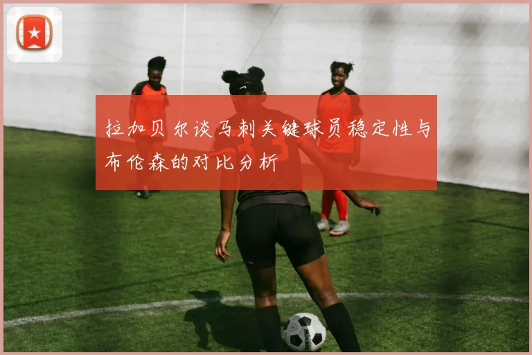 拉加贝尔谈马刺关键球员稳定性与布伦森的对比分析