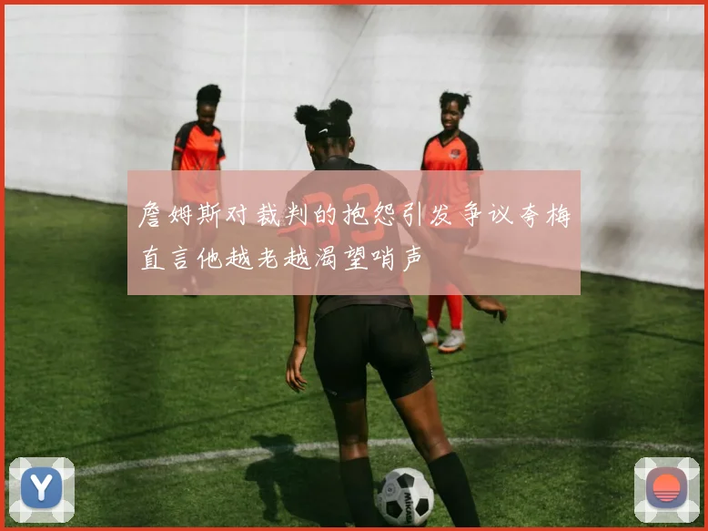 詹姆斯对裁判的抱怨引发争议夸梅直言他越老越渴望哨声