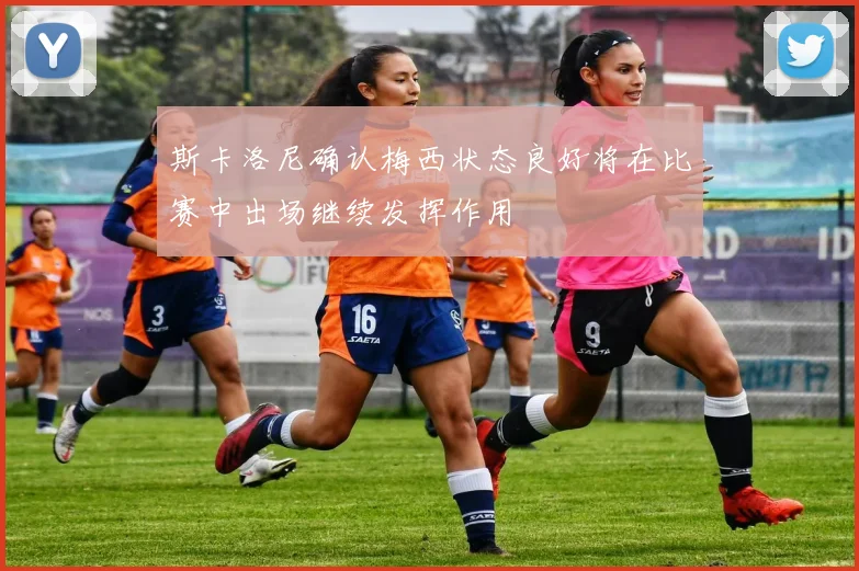 斯卡洛尼确认梅西状态良好将在比赛中出场继续发挥作用