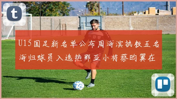 U15国足新名单公布周海滨执教五名海归球员入选热那亚小将蔡昀翼在列