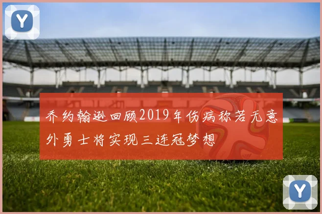 乔约翰逊回顾2019年伤病称若无意外勇士将实现三连冠梦想