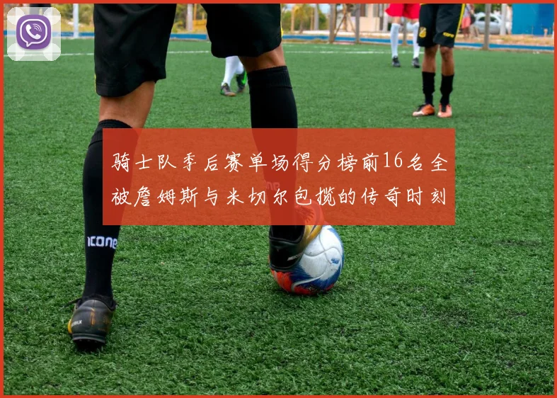 骑士队季后赛单场得分榜前16名全被詹姆斯与米切尔包揽的传奇时刻