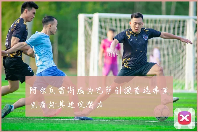 阿尔瓦雷斯成为巴萨引援首选弗里克看好其进攻潜力