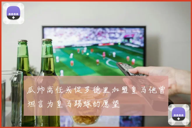 瓜帅离任或促罗德里加盟皇马他曾坦言为皇马踢球的愿望