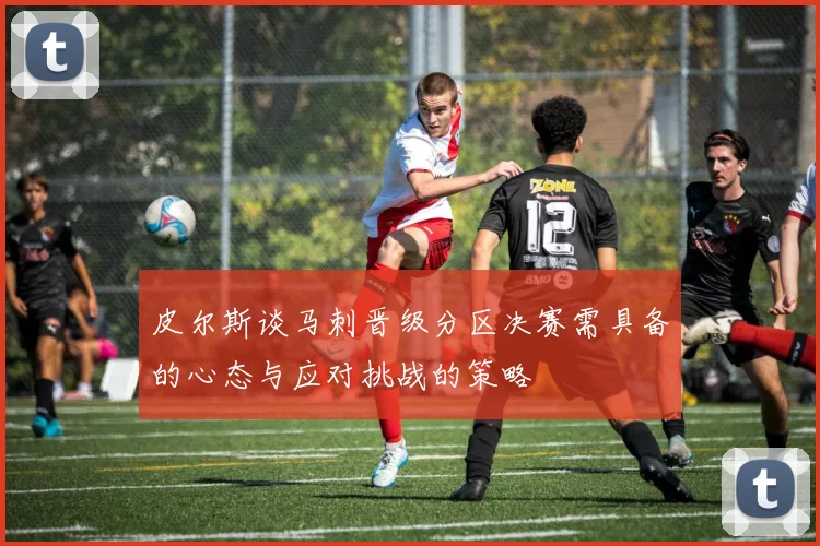 皮尔斯谈马刺晋级分区决赛需具备的心态与应对挑战的策略