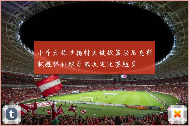 小乔丹称沙梅特关键投篮助尼克斯取胜替补球员能决定比赛胜负