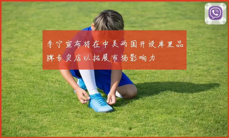 李宁宣布将在中美两国开设库里品牌专卖店以拓展市场影响力